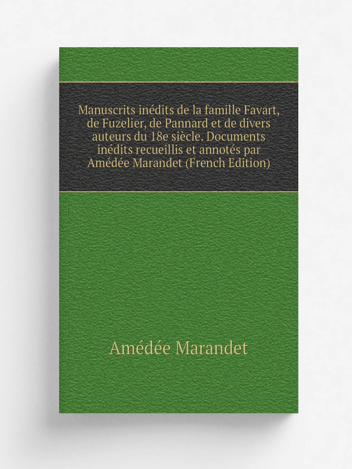 Manuscrits in.dits de la famille Favart, de Fuzelier, de Pannard et de divers auteurs du 18e si.cle. Documents in.dits recueillis et annot.s par Am.d…