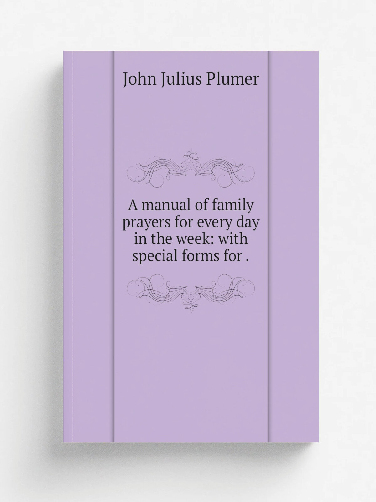 A manual of family prayers for every day in the week: with special forms for . | John Julius Plumer | 1845 | James Burns | Репринт