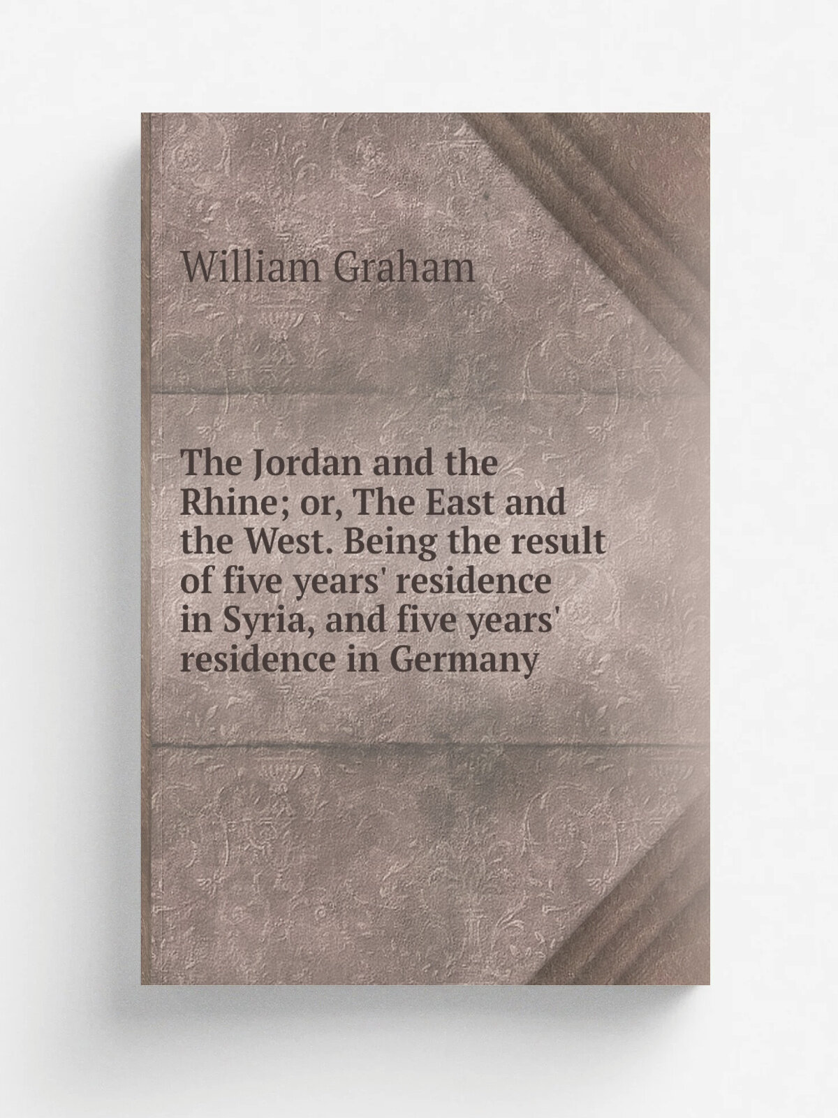 The Jordan and the Rhine; or, The East and the West. Being the result of five years' residence in Syria, and five years' residence in Germany | Willi…