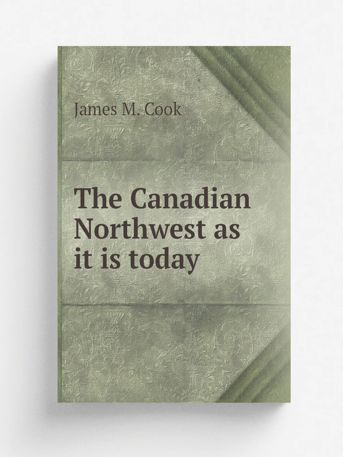 The Canadian Northwest as it is today | James M. Cook | 1912 | Los Angeles, Cal, J. M. Cook | Репринт