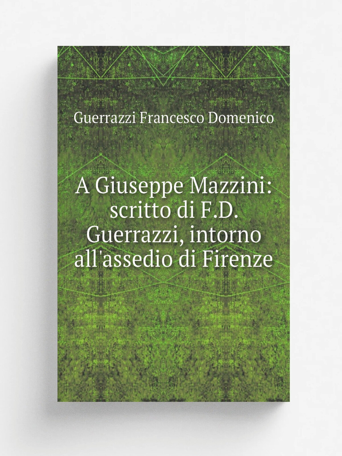 A Giuseppe Mazzini: scritto di F.D. Guerrazzi, intorno all'assedio di Firenze | Guerrazzi Francesco Domenico | 1848 | Pei tipi Fabiani | Репринт