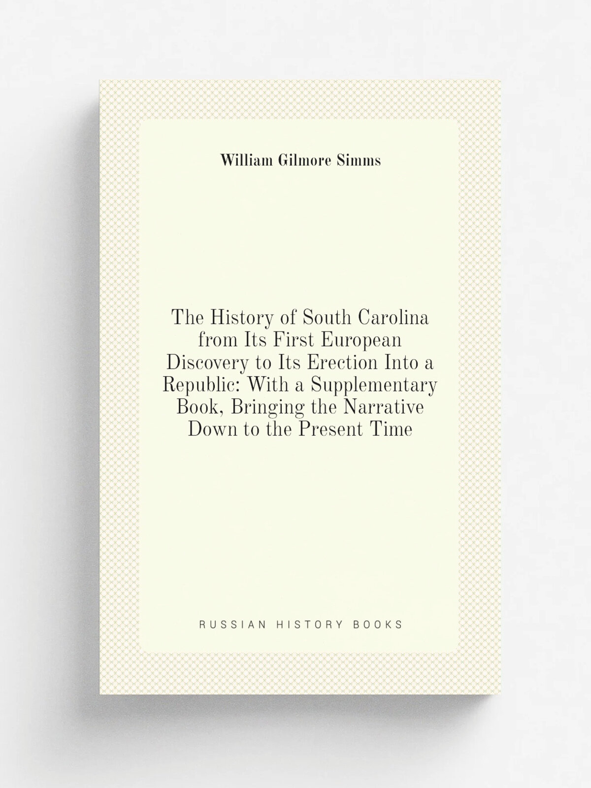 The History of South Carolina from Its First European Discovery to Its Erection Into a Republic: With a Supplementary Book, Bringing the Narrative Do…