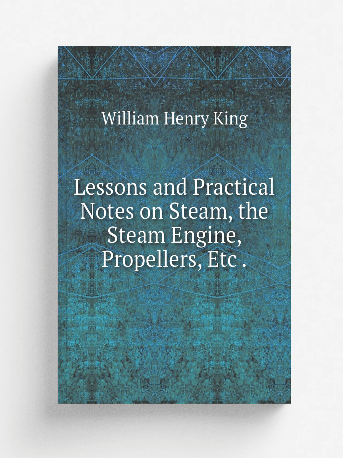 Lessons and Practical Notes on Steam, the Steam Engine, Propellers, Etc . | William Henry King | 1879 | D. Van Nostrand | Репринт