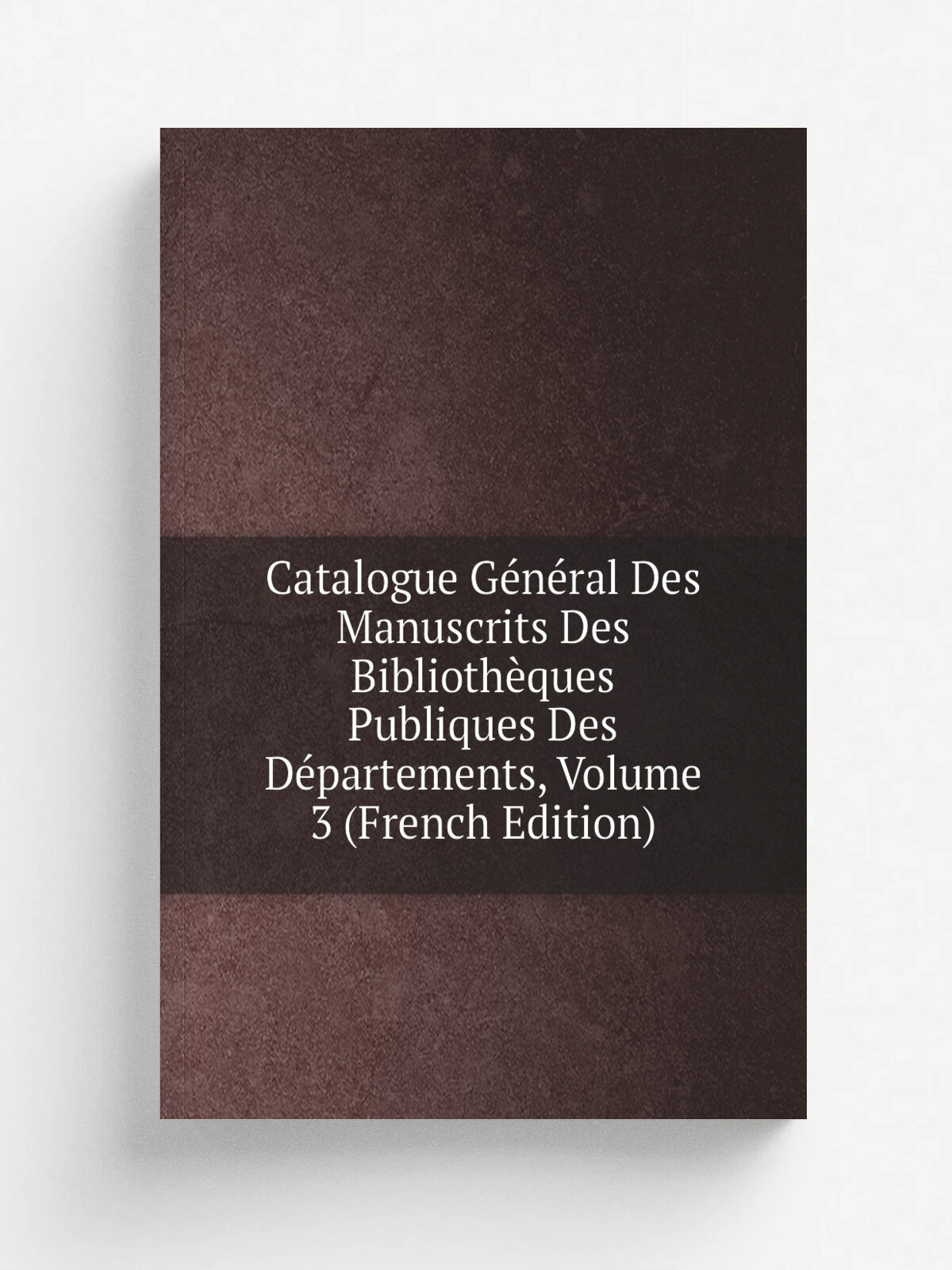 Catalogue G.n.ral Des Manuscrits Des Biblioth.ques Publiques Des D.partements, Volume 3 (French Edition) | Репринт