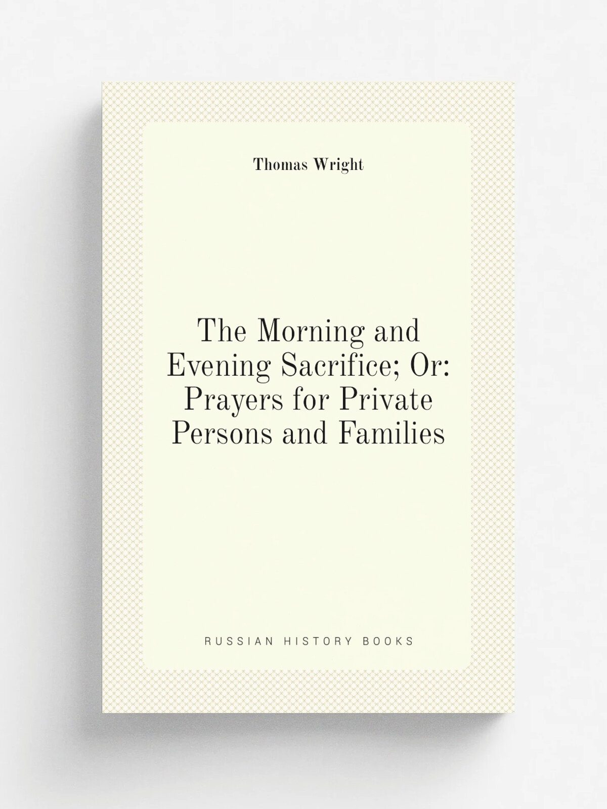 The Morning and Evening Sacrifice; Or: Prayers for Private Persons and Families