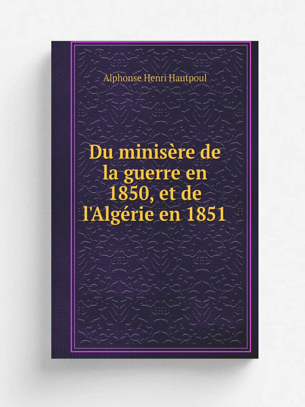 Du minis.re de la guerre en 1850, et de l'Alg. rie en 1851 | Alphonse Henri Hautpoul | 1851 | Libr. militaire de J. Dumaine | Репринт