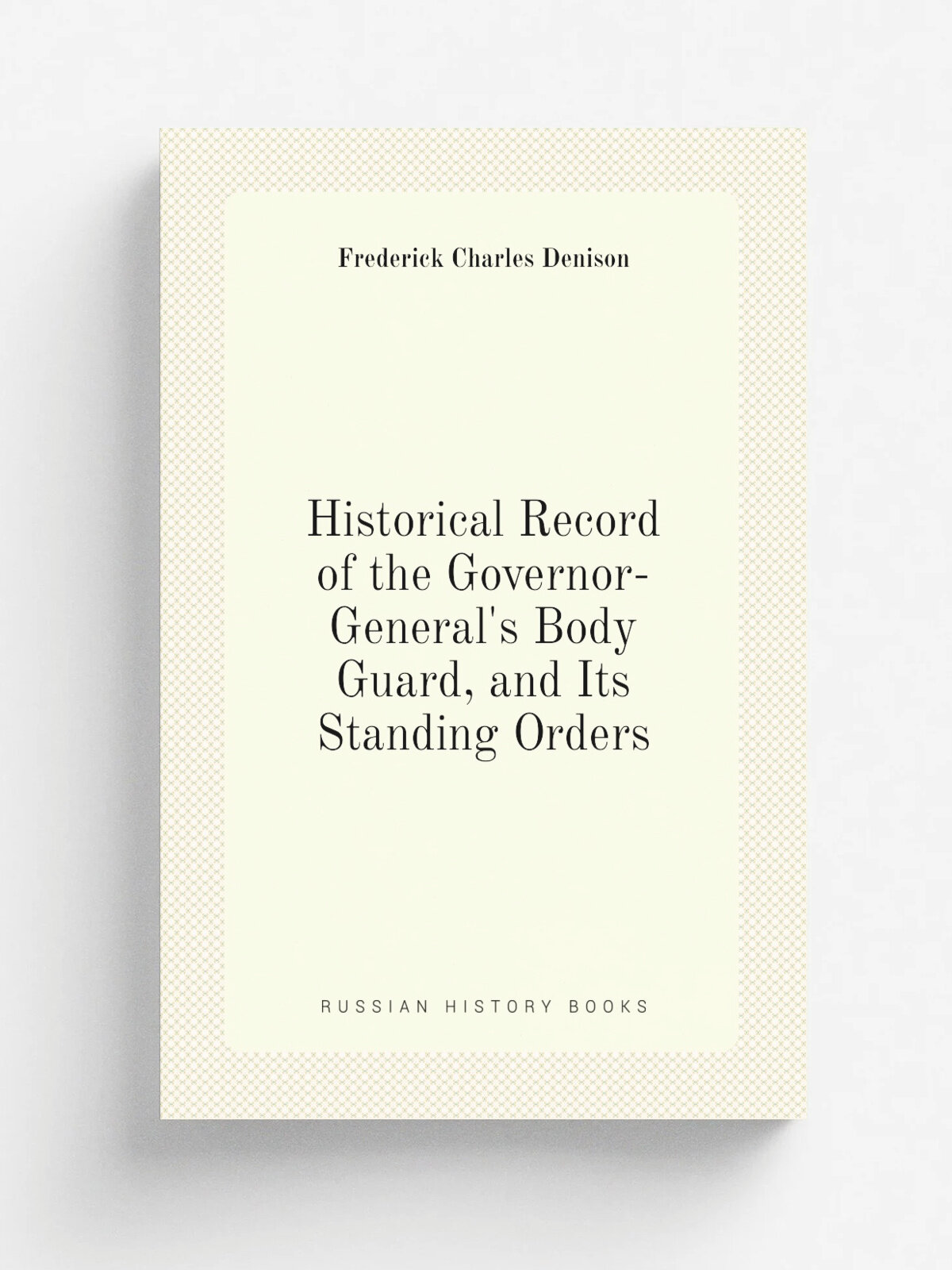 Historical Record of the Governor-General's Body Guard, and Its Standing Orders | Frederick Charles Denison | 1876 | s.n. | Репринт