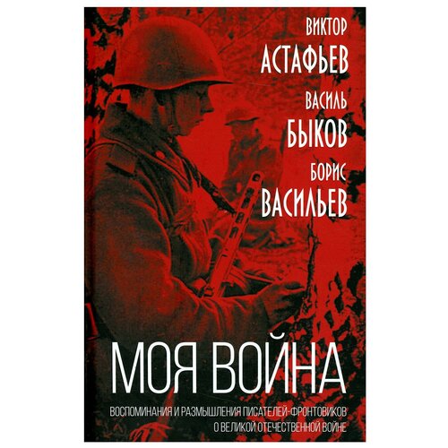 Моя война. Воспоминания и размышления писателей-фронтовиков о Великой Отечественной войне