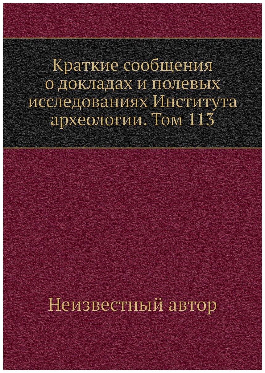 Краткие сообщения о докладах и полевых исследованиях Института археологии. Том 113