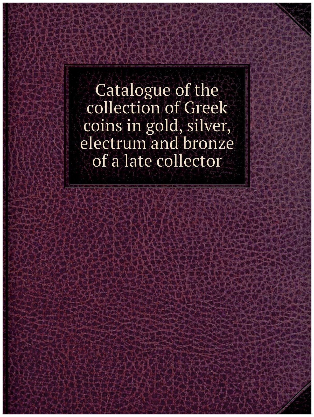 Catalogue of the collection of Greek coins in gold, silver, electrum and bronze of a late collector