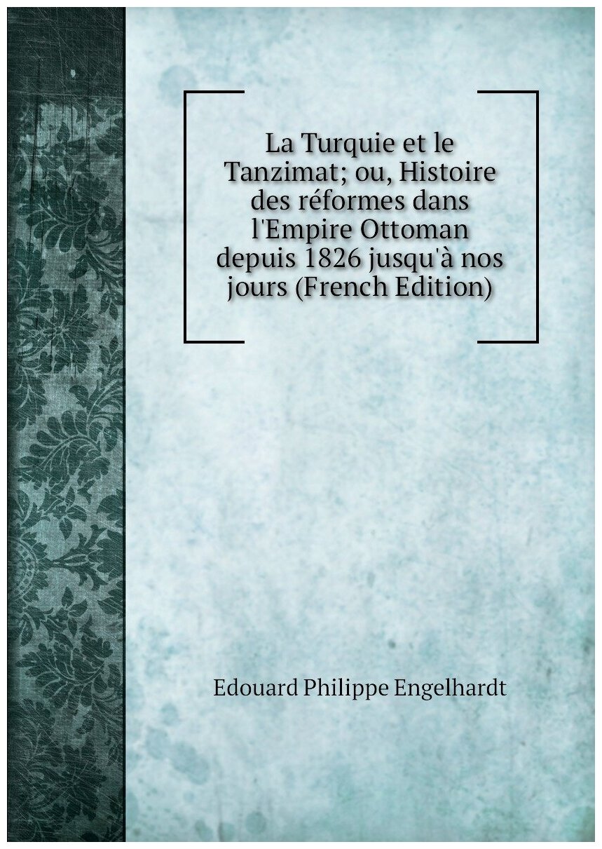 La Turquie et le Tanzimat; ou, Histoire des réformes dans l'Empire Ottoman depuis 1826 jusqu'à nos jours (French Edition)