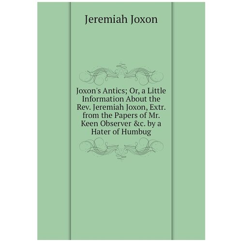 Joxon's Antics; Or, a Little Information About the Rev. Jeremiah Joxon, Extr. from the Papers of Mr. Keen Observer &c. by a Hater of Humbug