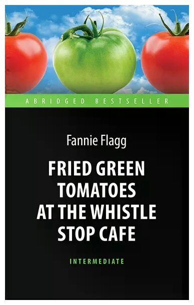 Флэгг Ф. "Жареные зеленые помидоры в кафе "Полустанок " (Fried Green Tomatoes at the Whistle Stop Cafe). Книга для чт. на англ. яз. Intermediate"