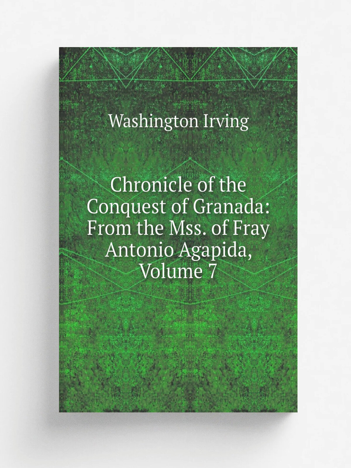 Chronicle of the Conquest of Granada: From the Mss. of Fray Antonio Agapida, Volume 7