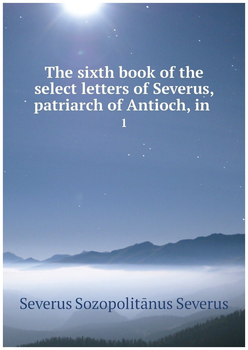 The sixth book of the select letters of Severus, patriarch of Antioch, in . 1