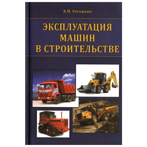 Книга: Эксплуатация машин в строительстве. Учебник / В. М. Рогожкин