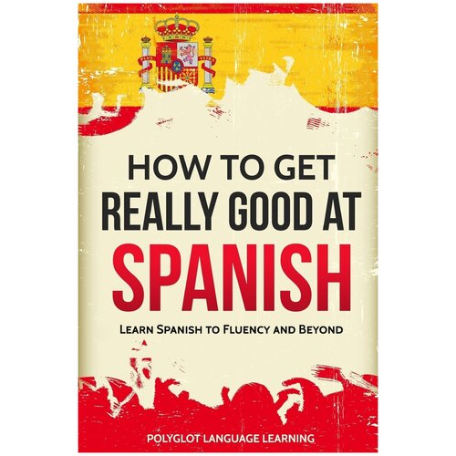 How to Get Really Good at Spanish. Learn Spanish to Fluency and Beyond