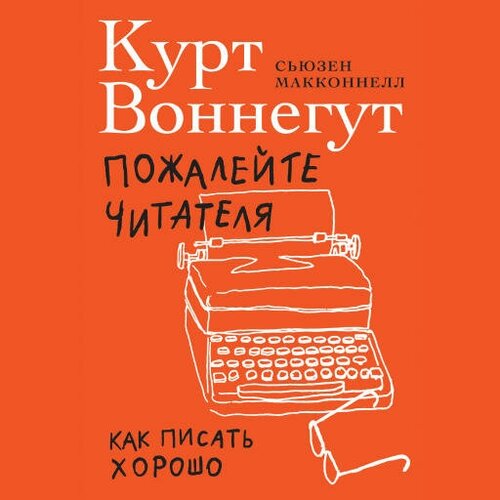 Курт Воннегут, Сьюзен Макконнелл "Пожалейте читателя: Как писать хорошо (аудиокнига)"