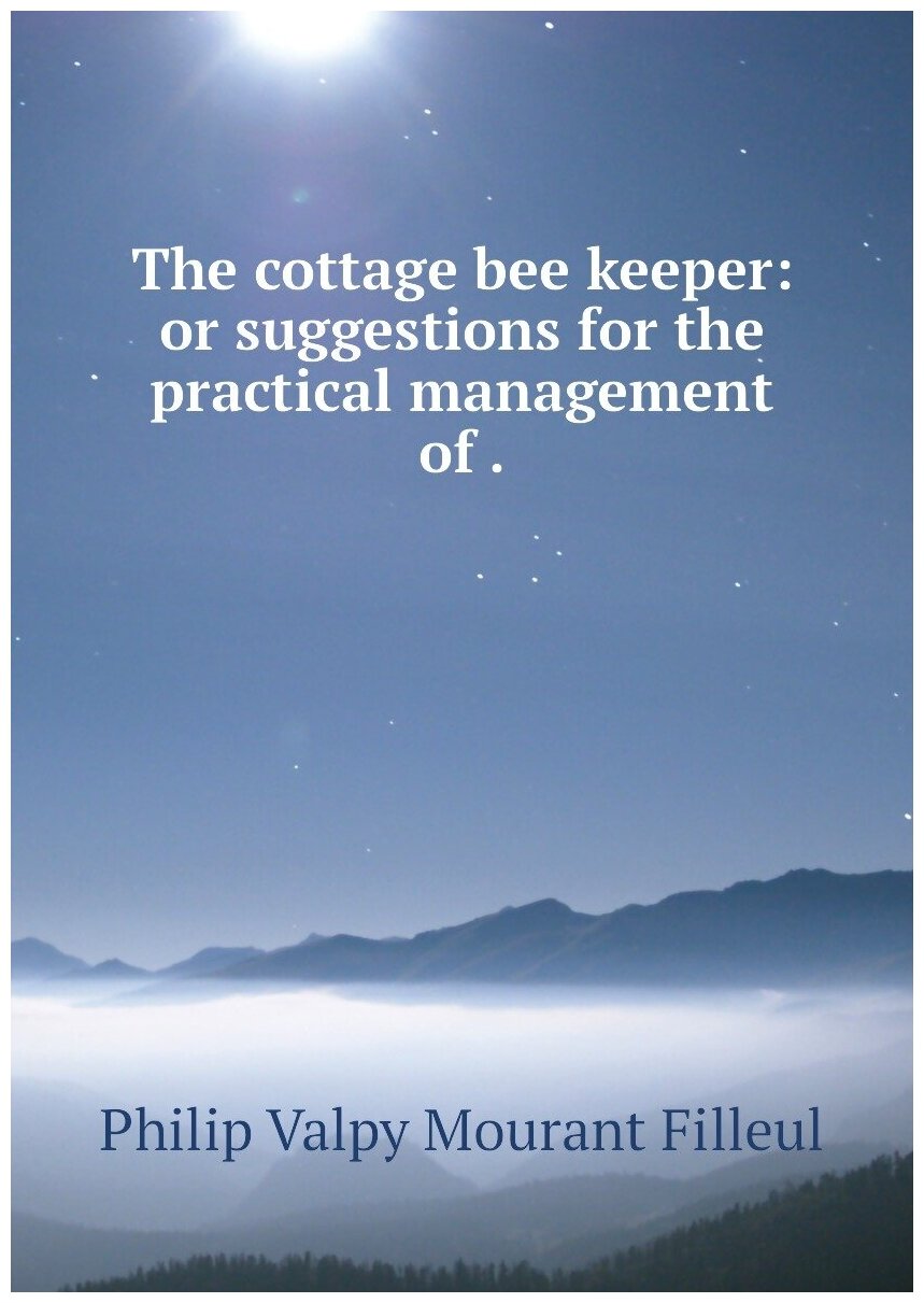 The cottage bee keeper: or suggestions for the practical management of .