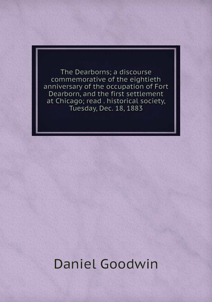 The Dearborns; a discourse commemorative of the eightieth anniversary of the occupation of Fort Dearborn, and the first settlement at Chicago; read . historical society, Tuesday, Dec. 18, 1883