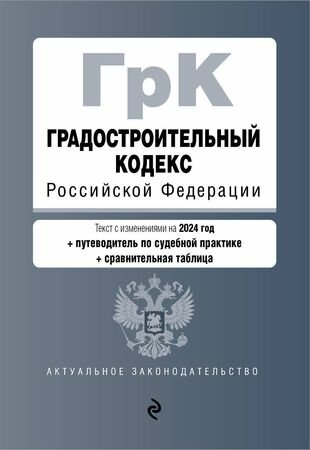 Градостроительный кодекс Российской Федерации. Текст с изменениями на 2024 год + путеводитель по судебной практике + сравнительная таблица