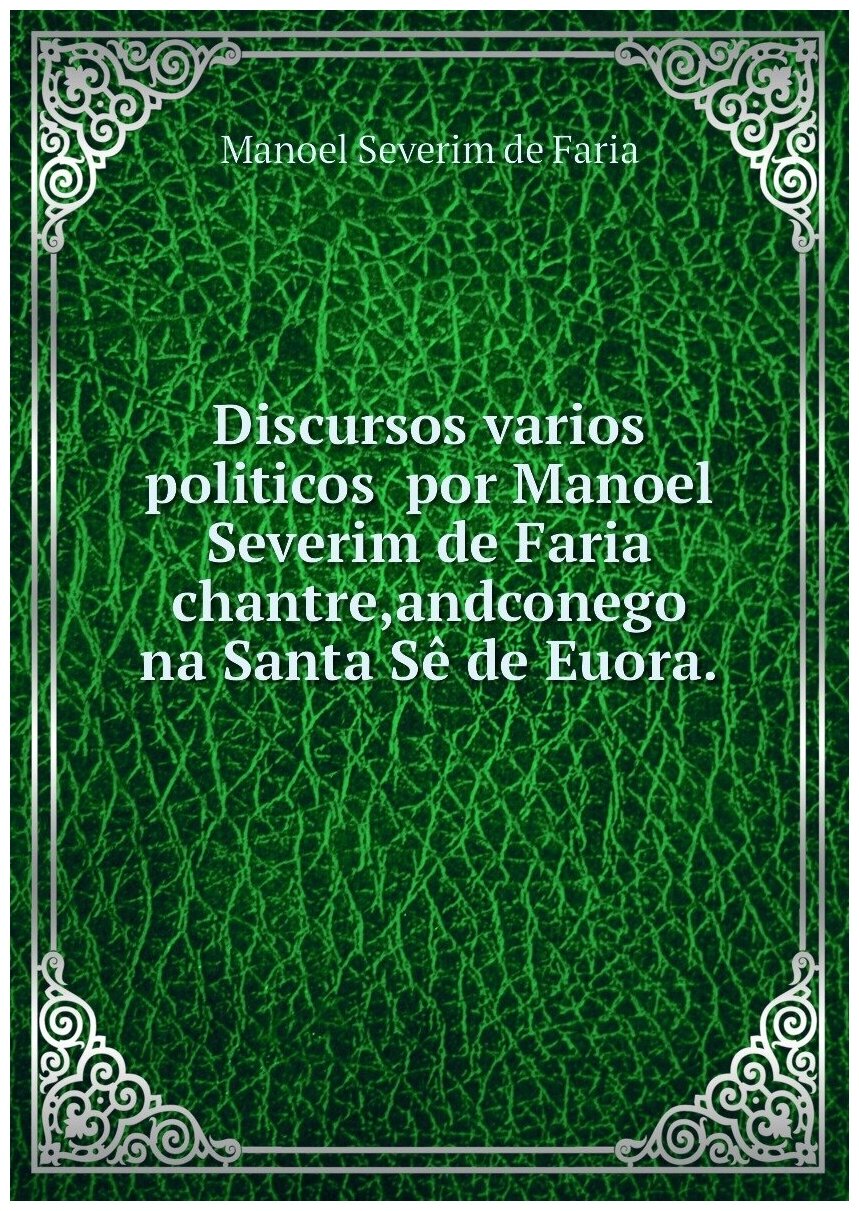 Discursos varios politicos por Manoel Severim de Faria chantre, andconego na Santa Sê de Euora.