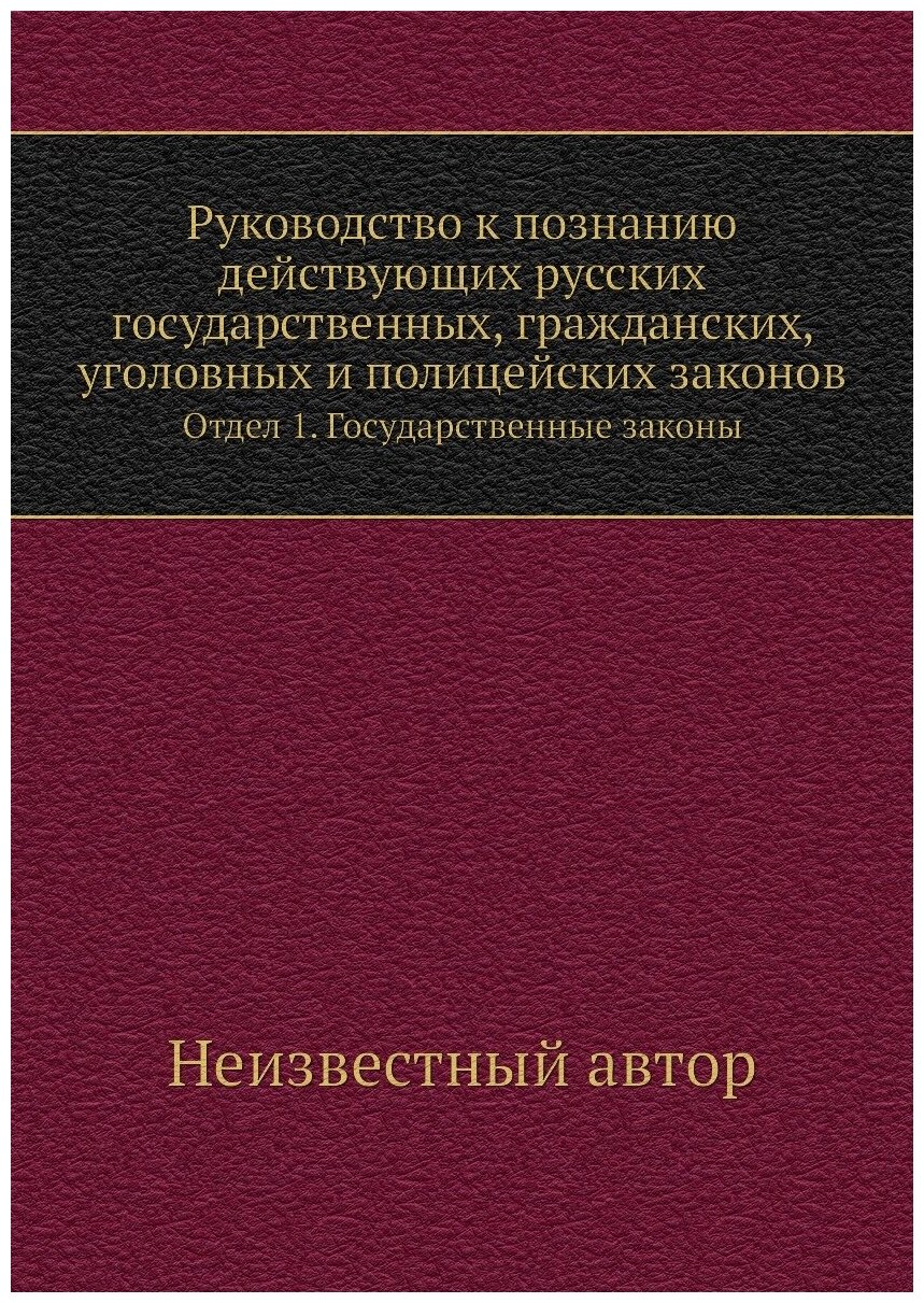 Руководство к познанию действующих русских государственных, гражданских, уголовных и полицейских законов. Отдел 1. Государственные законы