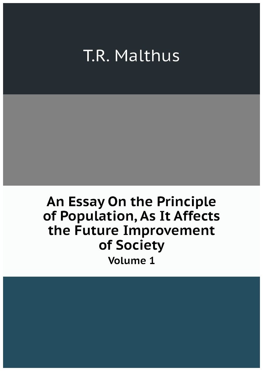 An Essay On the Principle of Population, As It Affects the Future Improvement of Society. Volume 1