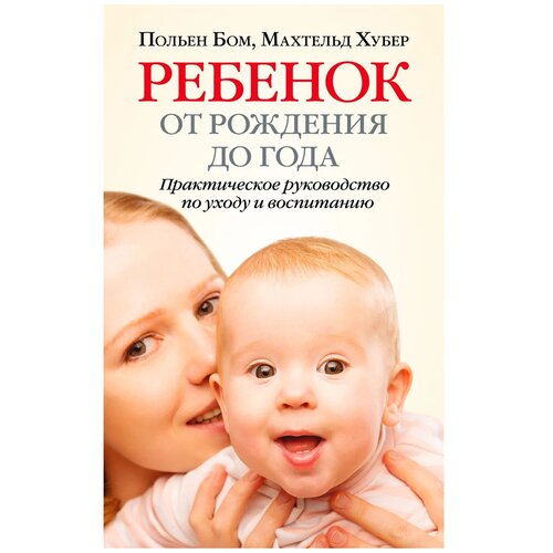 Ребенок от рождения до года. Практическое руководство по уходу и воспитанию