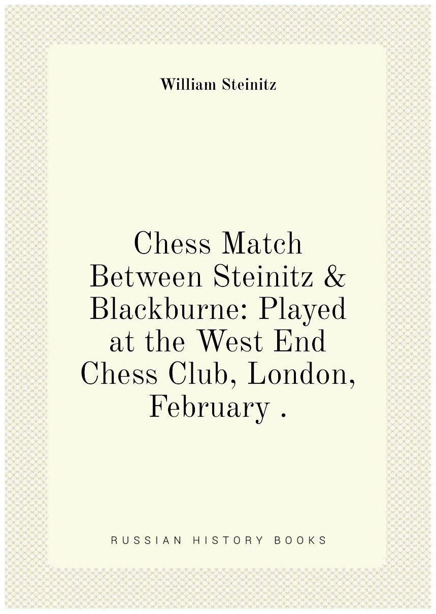 Chess Match Between Steinitz & Blackburne: Played at the West End Chess Club, London, February .