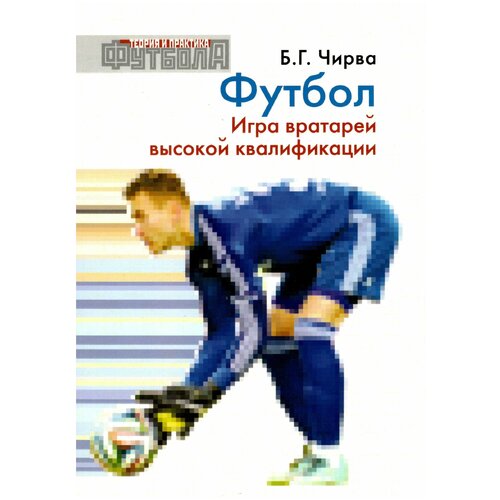 Книга "Футбол. Игра вратарей высокой квалификации: учебно- методическое пособие" Издательство "ТВТ Дивизион" Б. Г. Чирва