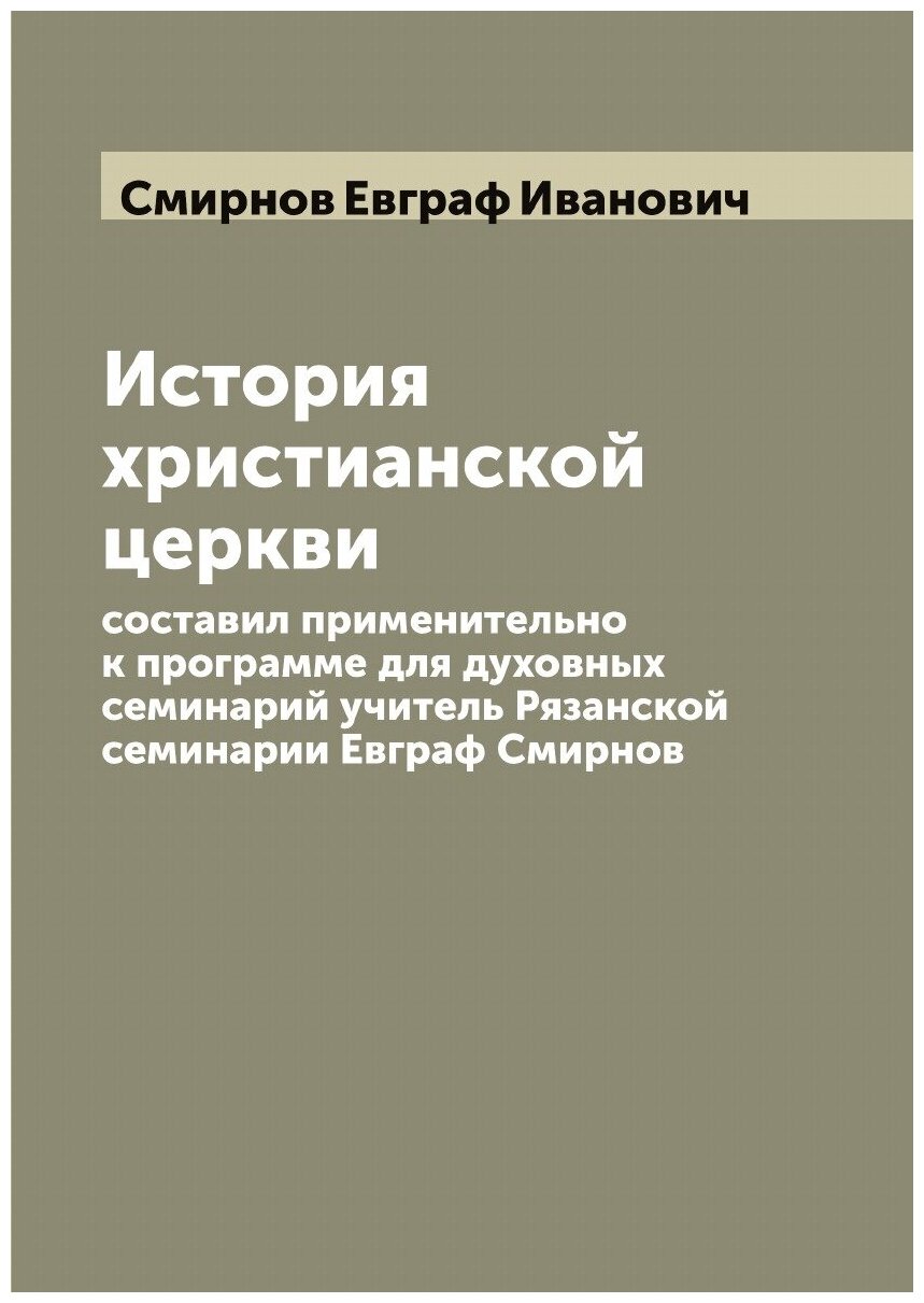 История христианской церкви составил применительно к программе для духовных семинарий учитель Рязанской семинарии Евграф Смирнов