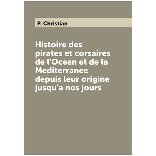 Histoire des pirates et corsaires de l'Ocean et de la Mediterranee depuis leur origine jusqu'a nos jours