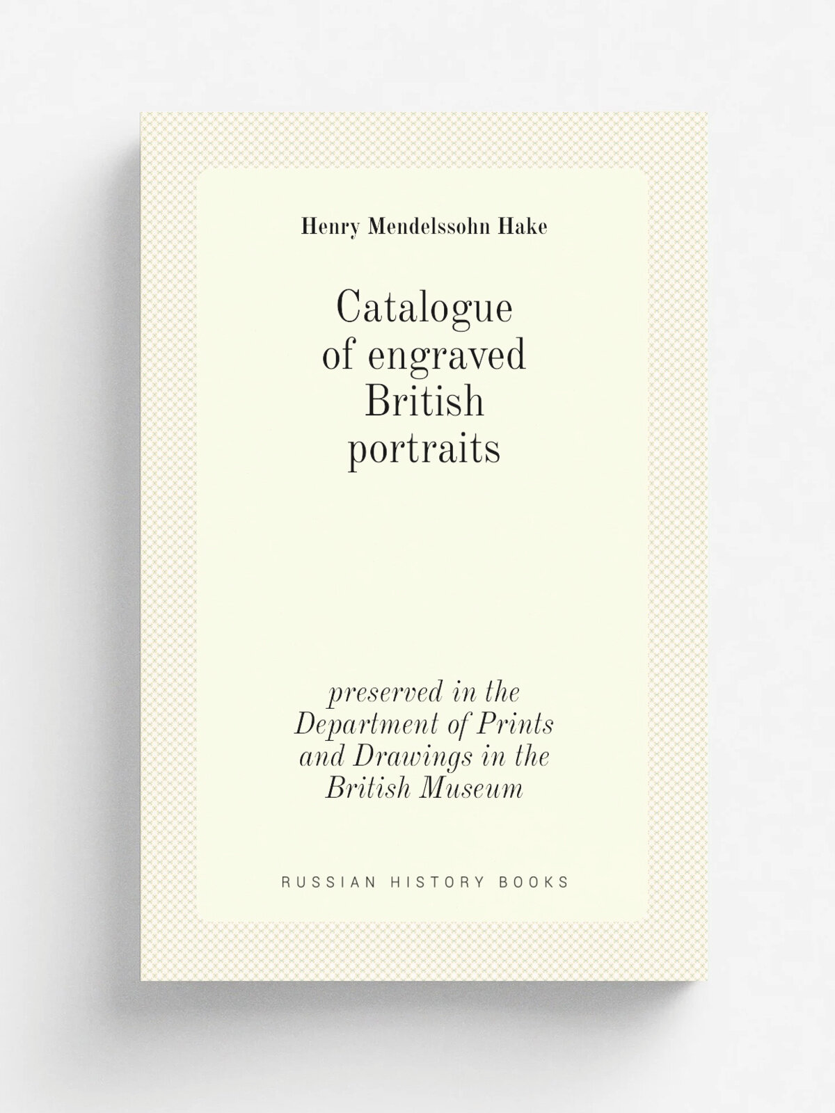 Catalogue of engraved British portraits. preserved in the Department of Prints and Drawings in the British Museum | Henry Mendelssohn Hake | 1908 | L…