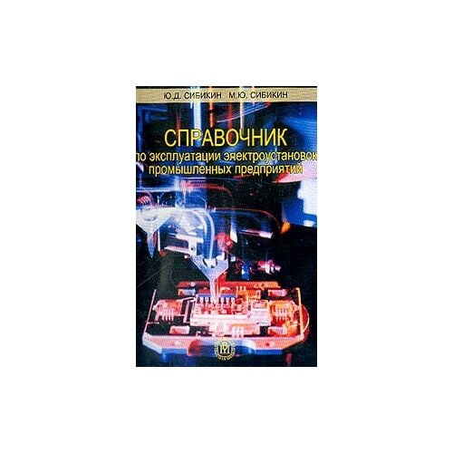 Ю. Д. Сибикин, М. Ю. Сибикин "Справочник по эксплуатации электроустановок промышленных предприятий"