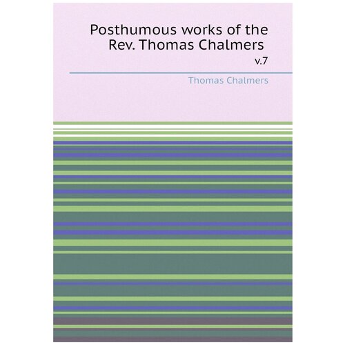 Posthumous works of the Rev. Thomas Chalmers . v.7