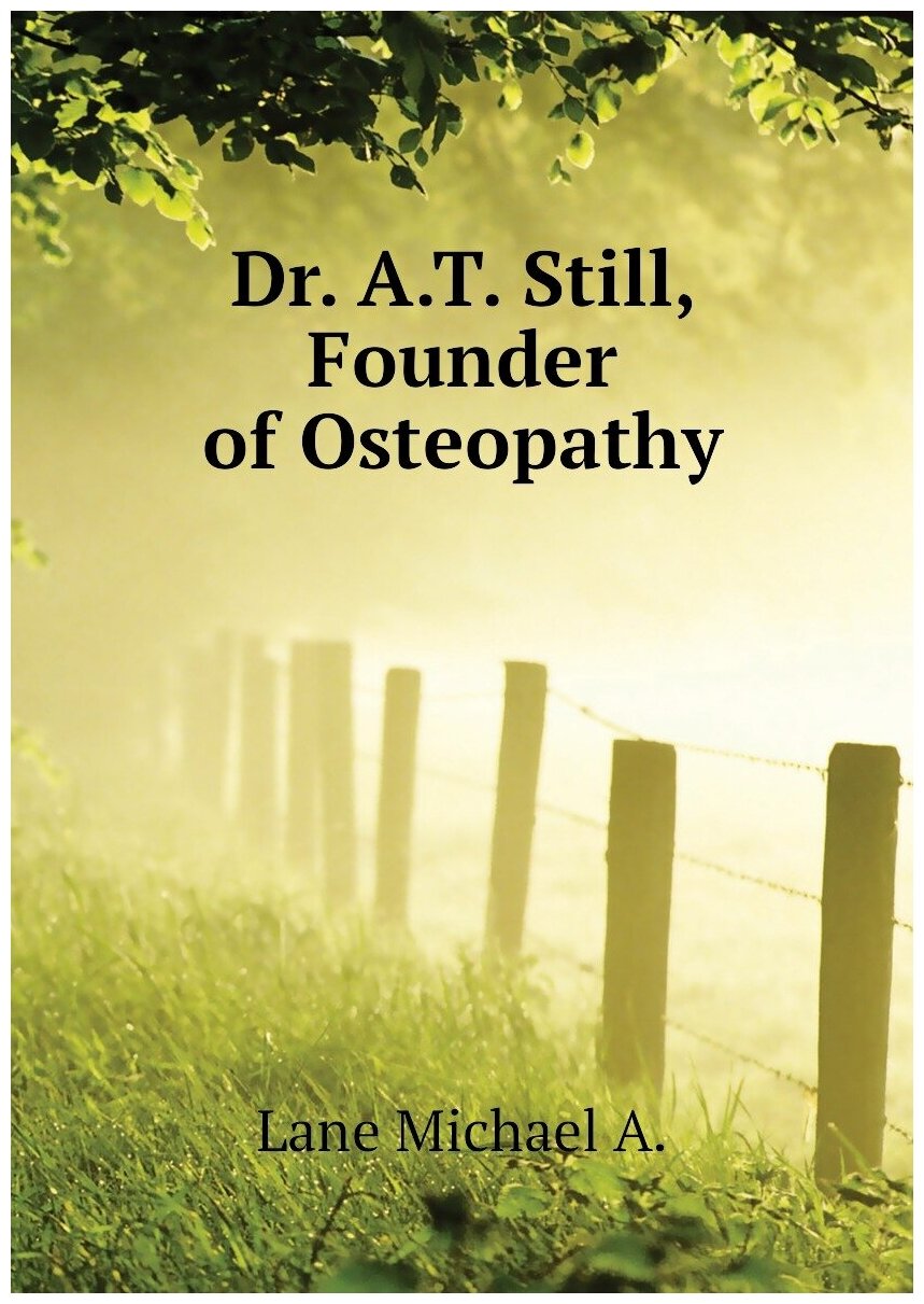 Lane Michael A. Dr. A. T. Still Founder of Osteopathy. -
