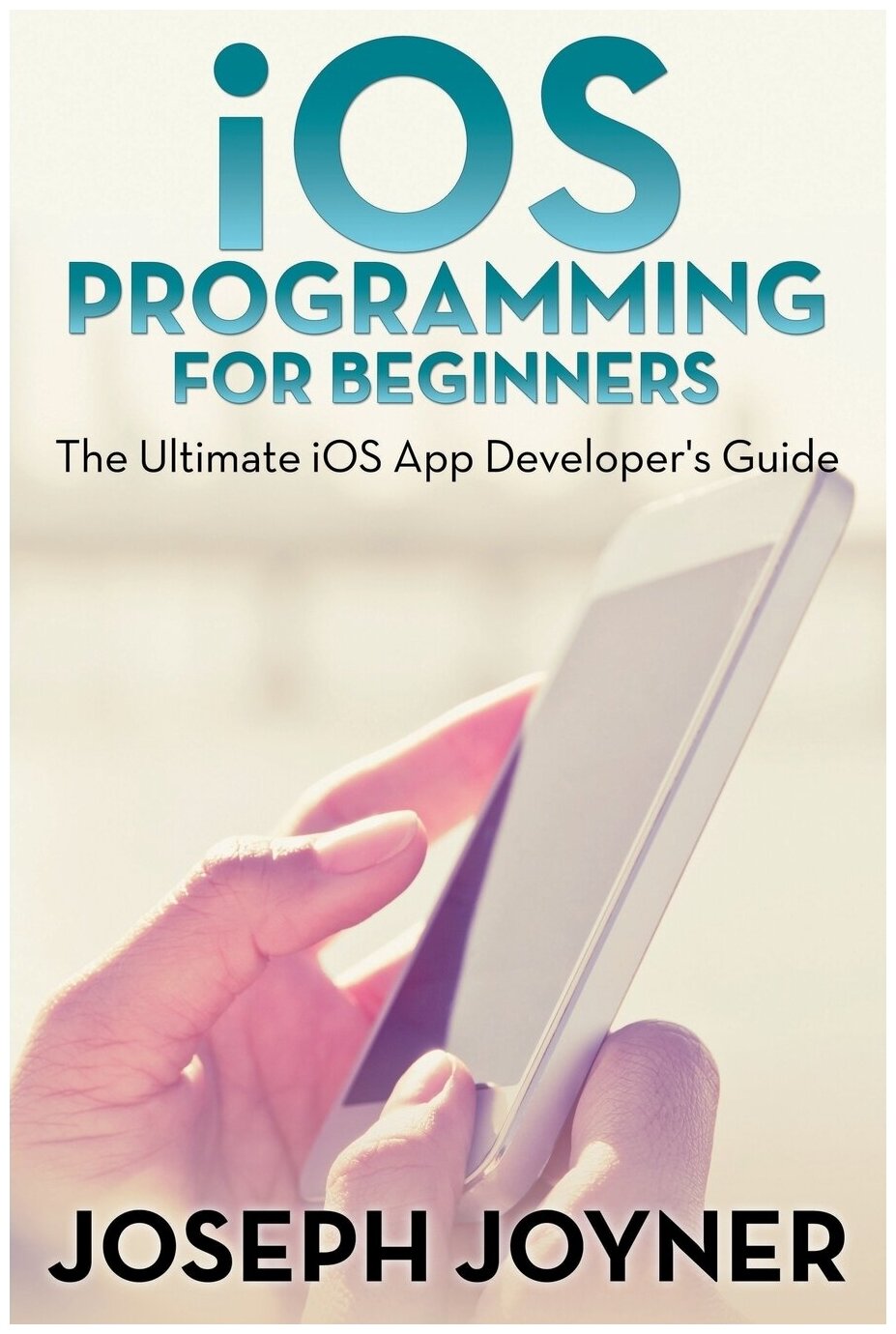 IOS Programming For Beginners. The Ultimate iOS App Developer's Guide