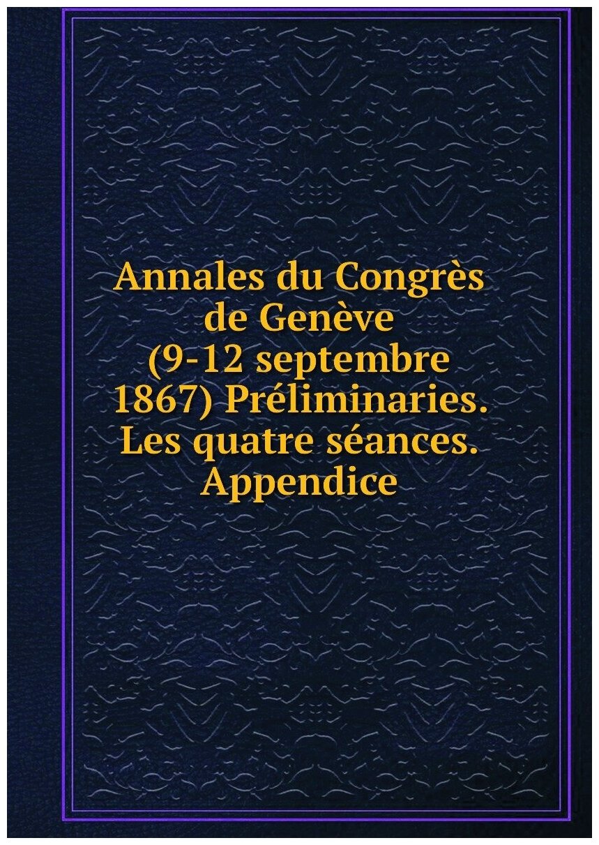 Annales du Congrès de Genève (9-12 septembre 1867) Préliminaries. Les quatre séances. Appendice