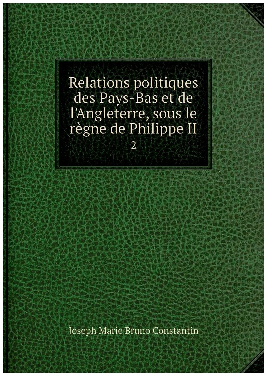 Relations politiques des Pays-Bas et de l'Angleterre, sous le règne de Philippe II. 2