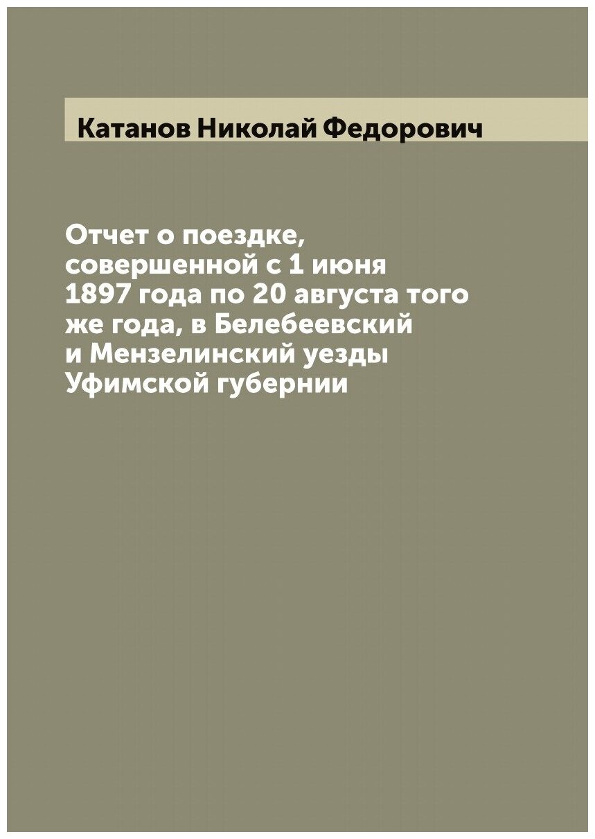 Отчет о поездке, совершенной с 1 июня 1897 года по 20 августа того же года, в Белебеевский и Мензелинский уезды Уфимской губернии