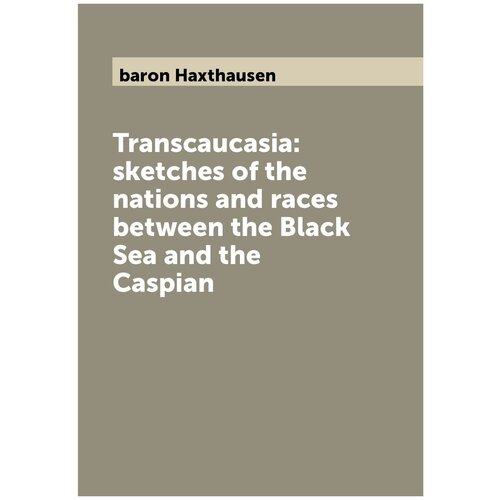 Transcaucasia: sketches of the nations and races between the Black Sea and the Caspian