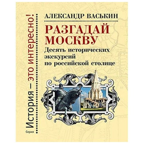 Разгадай Москву. Десять исторических экскурсий по российской столице. Александр Васькин