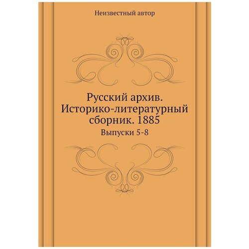 Русский архив. Историко-литературный сборник. 1885. Выпуски 5-8