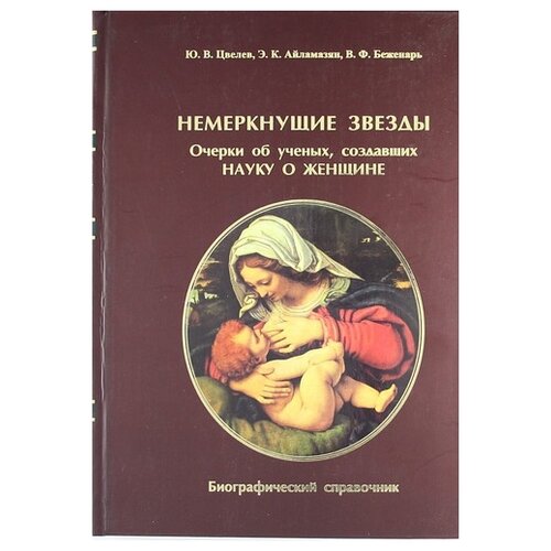 Цвелев Ю. В., Айламазян Э. К., Беженарь В. Ф. "Немеркнущие звезды. Очерки об ученых, создавших науку о женщине. Биографический справочник"