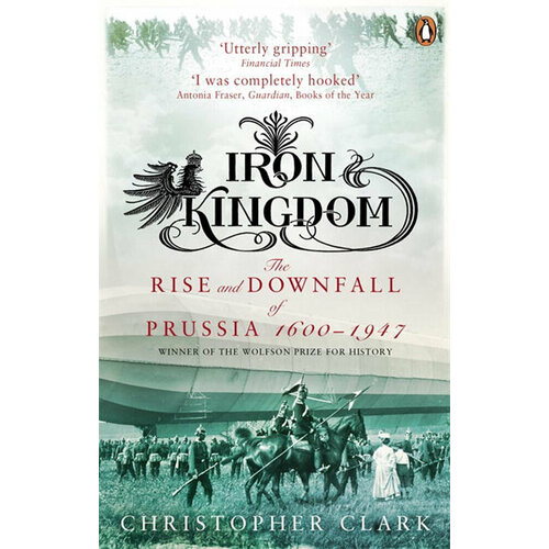 Iron Kingdom. The Rise and Downfall of Prussia, 1600-1947 | Clark Christopher