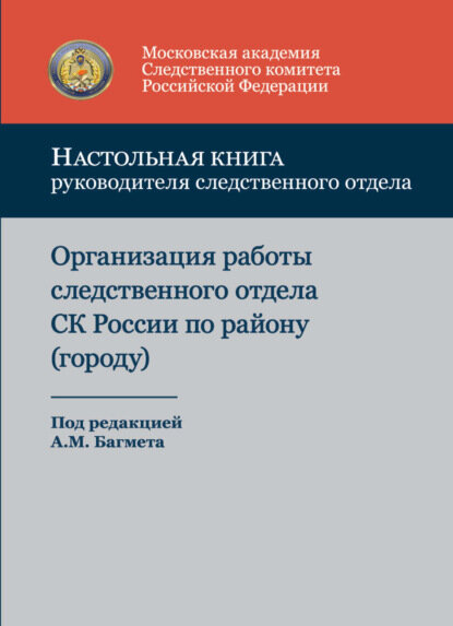 Настольная книга руководителя следственного отдела. Организация работы следственного отдела Следственного комитета Российской Федерации по району (городу) [Цифровая книга]