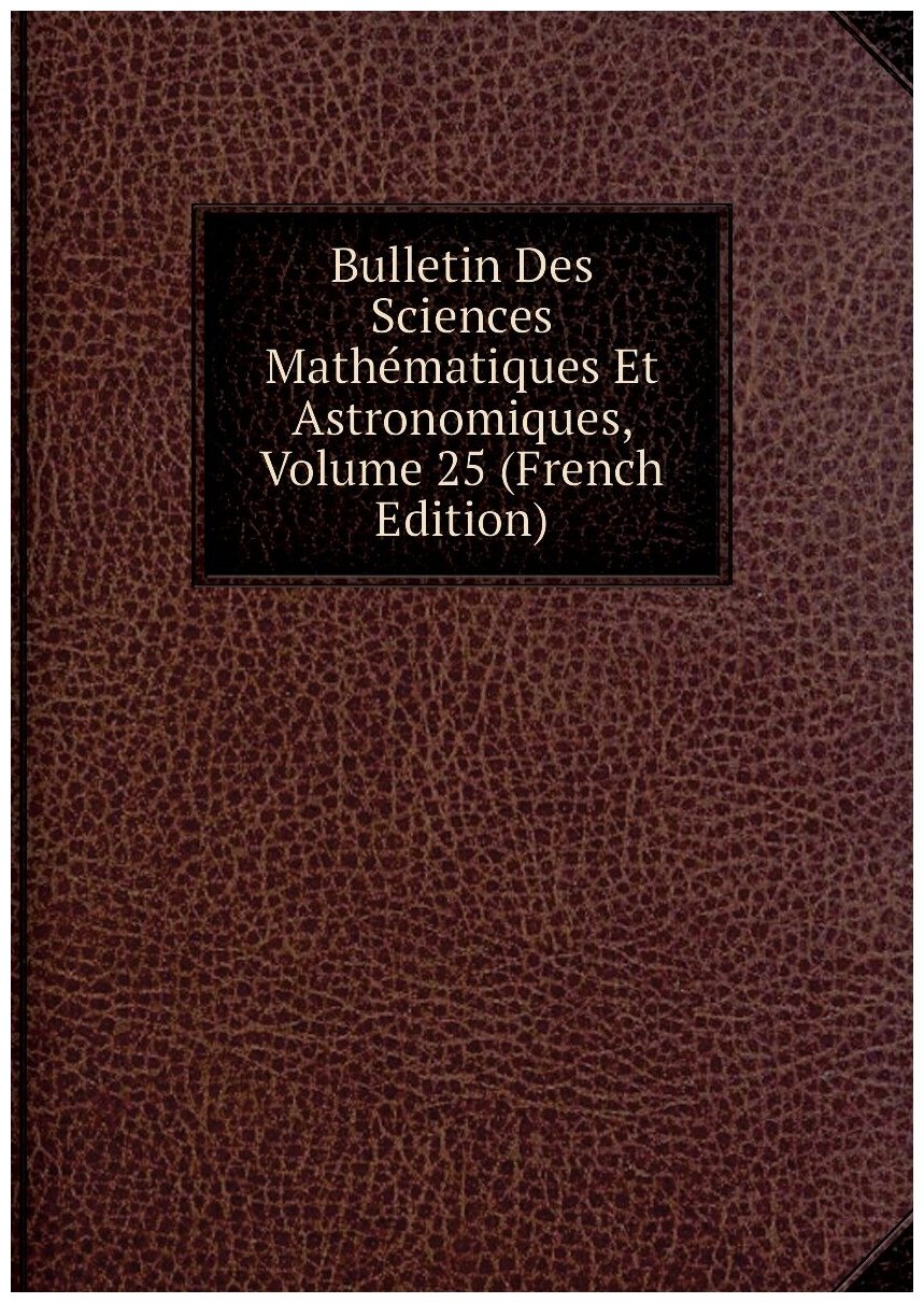 Bulletin Des Sciences Mathématiques Et Astronomiques, Volume 25 (French Edition)