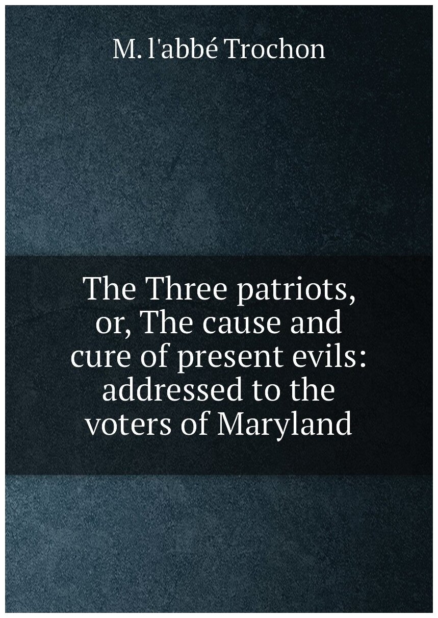 The Three patriots, or, The cause and cure of present evils: addressed to the voters of Maryland