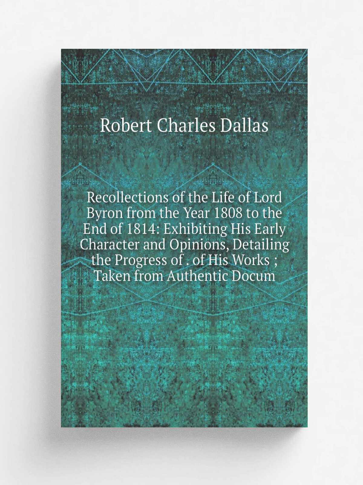 Recollections of the Life of Lord Byron from the Year 1808 to the End of 1814: Exhibiting His Early Character and Opinions, Detailing the Progress of…